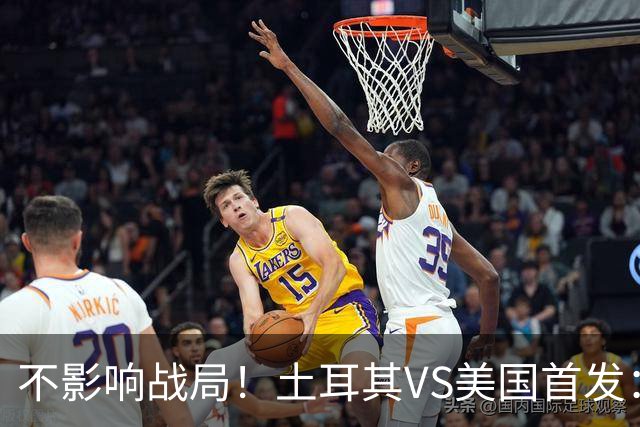 不影响战局！土耳其VS美国首发：居莱尔先发 普利西奇替补