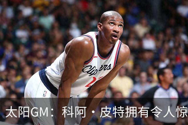 太阳GM：科阿·皮特拥有令人惊叹的球商和比赛阅读能力