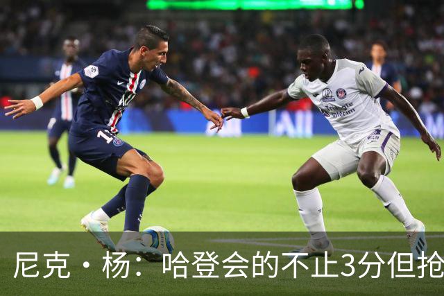 尼克·杨：哈登会的不止3分但抢七7就只投3分 若保罗在肯定造杀伤