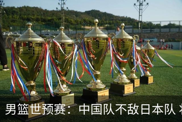 男篮世预赛：中国队不敌日本队 将迎末轮“生死战”