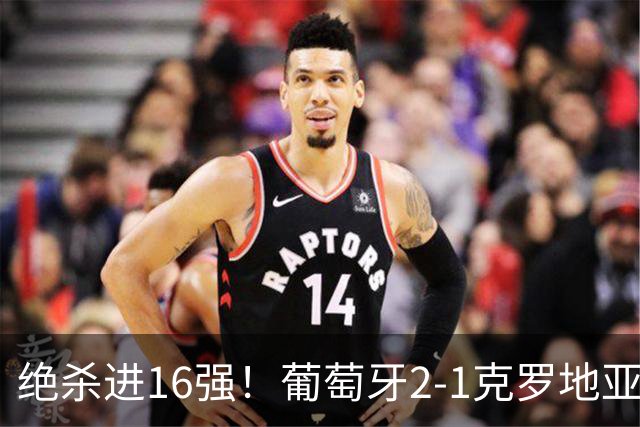 绝杀进16强！葡萄牙2-1克罗地亚 C罗淘汰赛首球G·拉莫斯补时绝杀